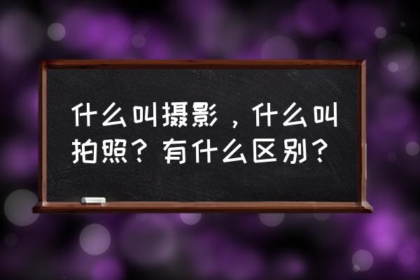 拍摄手法分为哪几种 什么叫摄影，什么叫拍照？有什么区别？