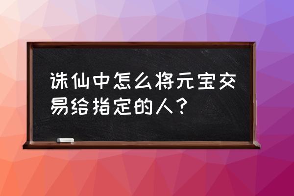 诛仙3官方元宝兑换码 诛仙中怎么将元宝交易给指定的人？