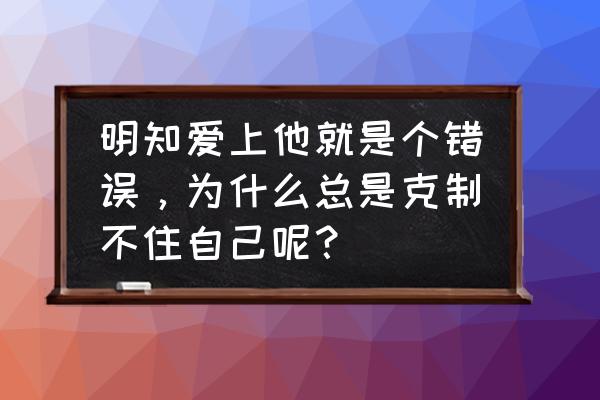 爱让我懂得克制与放下 明知爱上他就是个错误，为什么总是克制不住自己呢？