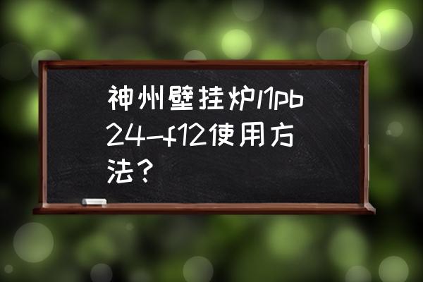 f12新手入门教程 神州壁挂炉l1pb24-f12使用方法？