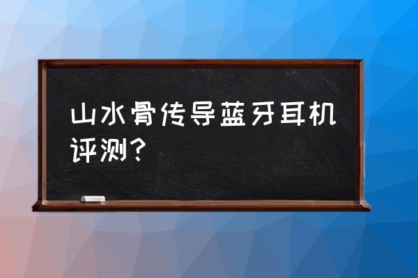 真正的骨传导蓝牙耳机有哪些品牌 山水骨传导蓝牙耳机评测？