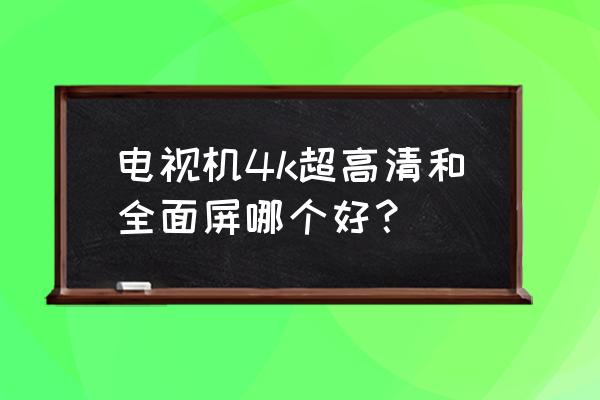 全高清和4k哪种电视更好 电视机4k超高清和全面屏哪个好？