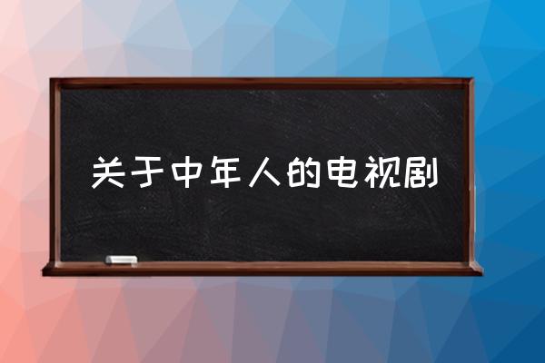 哪些电视剧是讲中年人的爱情的 关于中年人的电视剧