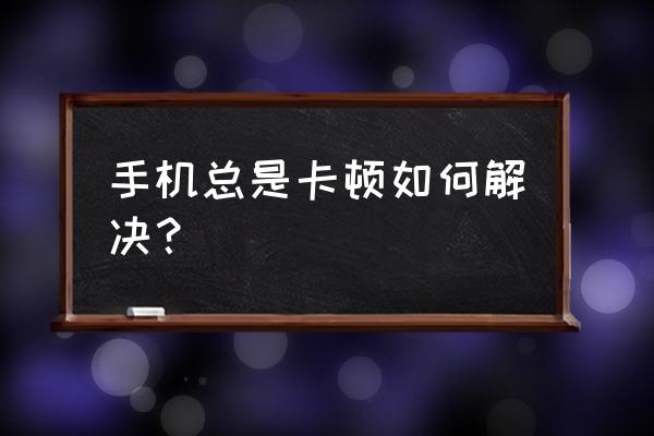 电脑一开始没事突然变得很卡 手机总是卡顿如何解决？