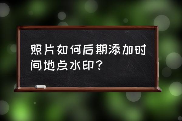 自定义图片时间水印 照片如何后期添加时间地点水印？