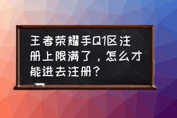 抢先服人满了怎么进去 王者荣耀手Q1区注册上限满了，怎么才能进去注册？