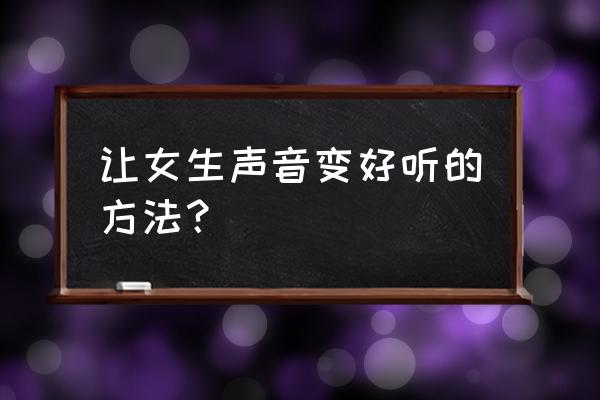 女生声音难听有什么办法改善 让女生声音变好听的方法？