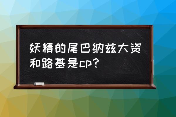 妖精的尾巴露西与纳兹高甜片段 妖精的尾巴纳兹大资和路基是cp？