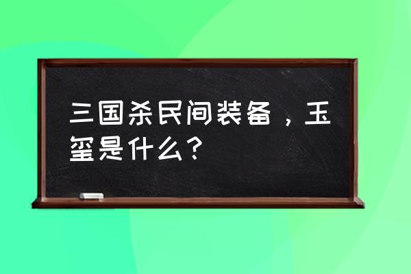 开心斗三国怎么获得玉玺 三国杀民间装备，玉玺是什么？