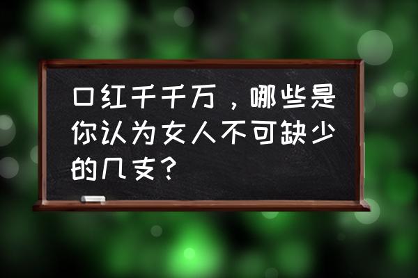 唇油推荐樱桃味唇油 口红千千万，哪些是你认为女人不可缺少的几支？