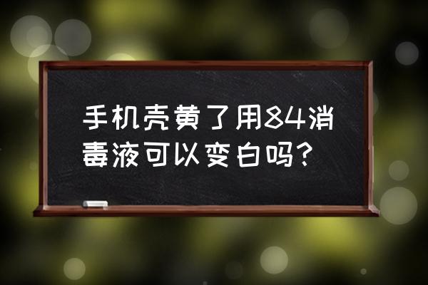 透明手机壳变白妙招 手机壳黄了用84消毒液可以变白吗？