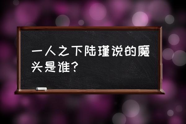 一人之下中陆瑾的实力该如何排名 一人之下陆瑾说的魔头是谁？