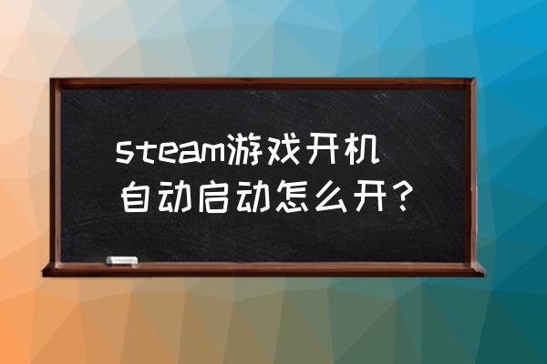 电脑上怎么设置steam不自动启动 steam游戏开机自动启动怎么开？