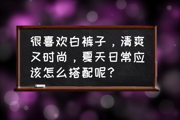 适合绑暗红色大蝴蝶结的发型 很喜欢白裤子，清爽又时尚，夏天日常应该怎么搭配呢？