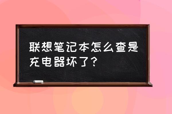 联想笔记本怎么检测电池是原装 联想笔记本怎么查是充电器坏了？