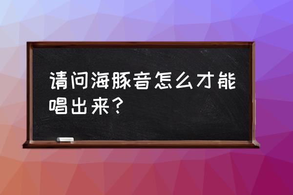 海豚音练声技巧 请问海豚音怎么才能唱出来？