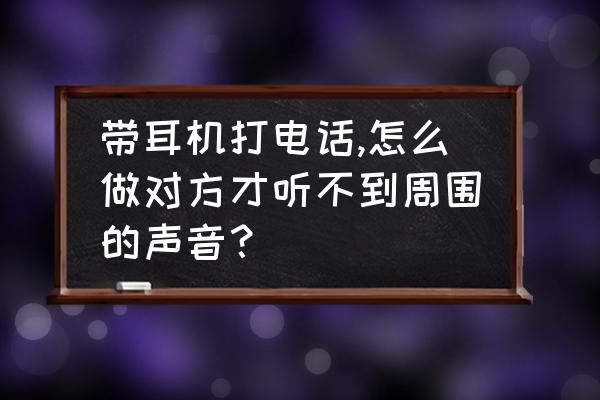 防噪音耳塞的正确佩戴方法是什么 带耳机打电话,怎么做对方才听不到周围的声音？