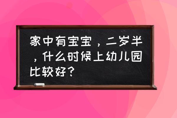 小孩几个月喂饭最好 家中有宝宝，二岁半，什么时候上幼儿园比较好？