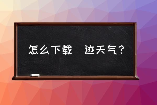 墨迹天气极速版怎样更新版本 怎么下载嚜迹天气？