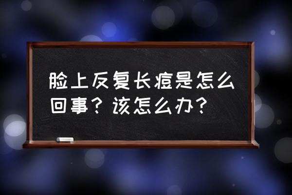 皮肤长痘痘怎么调理 脸上反复长痘是怎么回事？该怎么办？