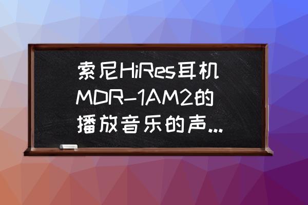 索尼mdr-1adac使用说明书 索尼HiRes耳机MDR-1AM2的播放音乐的声音感觉是怎样的？