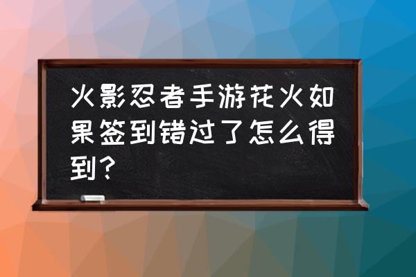 火影忍者手游花火国语版 火影忍者手游花火如果签到错过了怎么得到？