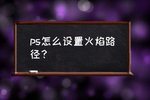 ps怎么制作一张火焰电影海报 ps怎么设置火焰路径？