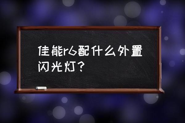 单反外接闪光灯用哪个好 佳能r6配什么外置闪光灯？