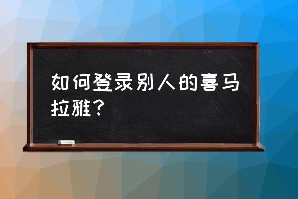 喜马拉雅没手机验证怎么登录 如何登录别人的喜马拉雅？