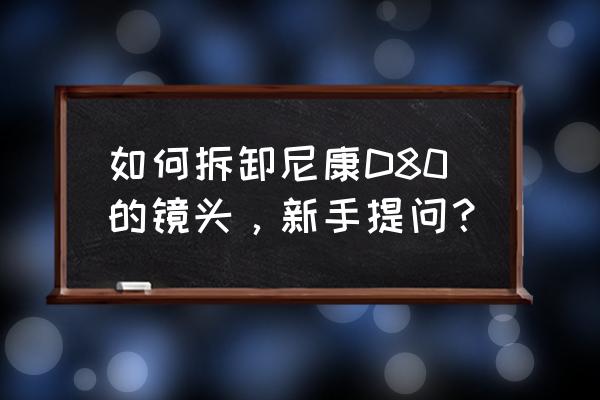 尼康镜头怎么拆卸教程 如何拆卸尼康D80的镜头，新手提问？