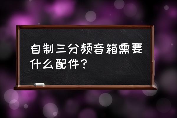 自制音响需要什么配件 自制三分频音箱需要什么配件？