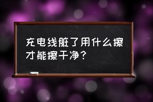 充电线脏了怎么样才能把它变干净 充电线脏了用什么擦才能擦干净？