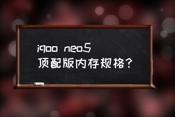 iqooneo5为什么运行内存那么大 iqoo neo5顶配版内存规格？