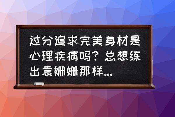 袁姗姗马甲线要练多久 过分追求完美身材是心理疾病吗？总想练出袁姗姗那样的马甲线？