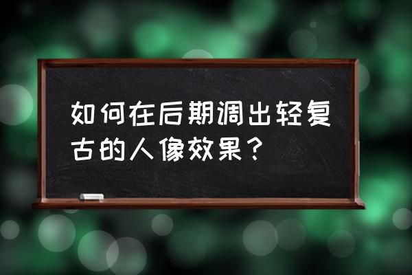 低饱和度照片后期教程 如何在后期调出轻复古的人像效果？