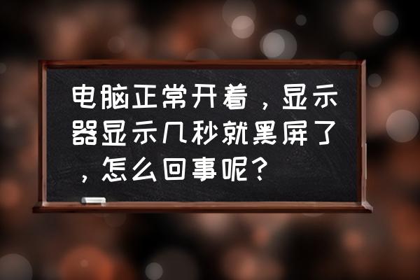 电脑显示器黑屏几秒又恢复正常 电脑正常开着，显示器显示几秒就黑屏了，怎么回事呢？