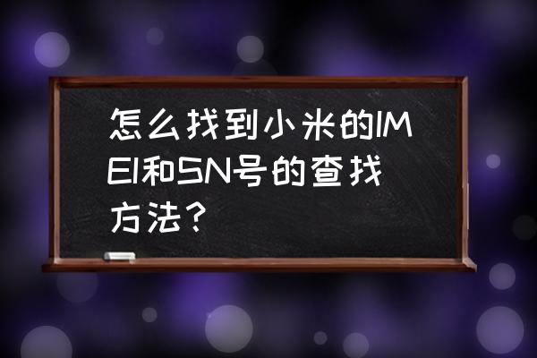 真正的小米手机怎么拆 怎么找到小米的IMEI和SN号的查找方法？