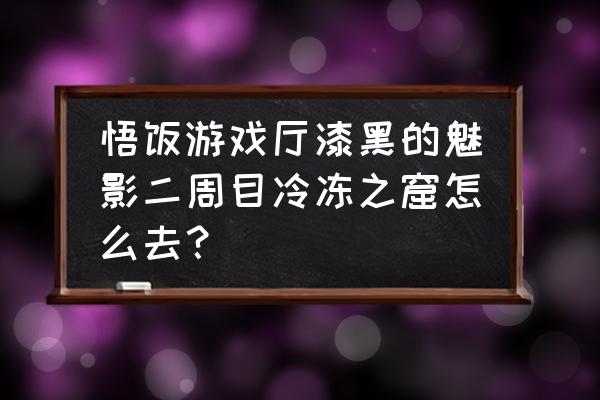 口袋妖怪漆黑的魅影冷冻光线在哪 悟饭游戏厅漆黑的魅影二周目冷冻之窟怎么去？