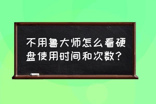 怎么检测硬盘运行时间 不用鲁大师怎么看硬盘使用时间和次数？