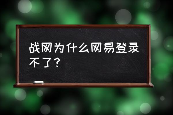 为啥网易玩不了了 战网为什么网易登录不了？