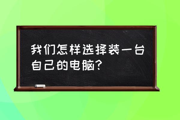 自己组装电脑先要了解什么 我们怎样选择装一台自己的电脑？