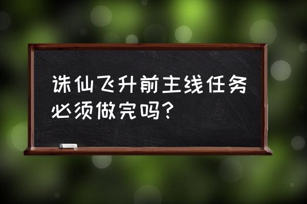 诛仙3剧情主线任务攻略 诛仙飞升前主线任务必须做完吗？