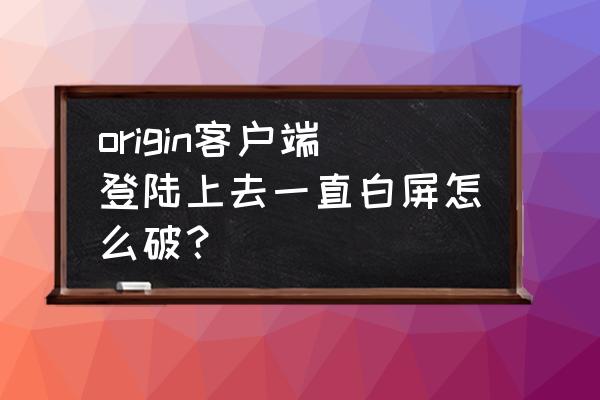 如何关闭origin好友的登录提醒 origin客户端登陆上去一直白屏怎么破？