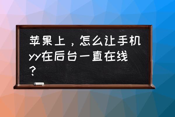 yy语音怎么设置不自动进频道 苹果上，怎么让手机yy在后台一直在线？