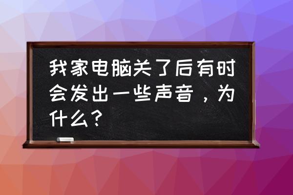 电脑静音解决的方法 我家电脑关了后有时会发出一些声音，为什么？