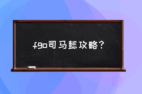 fgo2.5下半部攻略 fgo司马懿攻略？