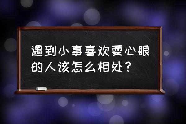 交往的技巧有哪些 遇到小事喜欢耍心眼的人该怎么相处？