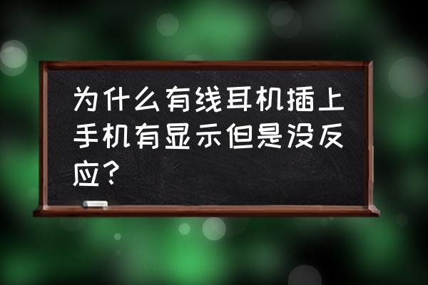 有线耳机和手机连接怎么没有反应 为什么有线耳机插上手机有显示但是没反应？