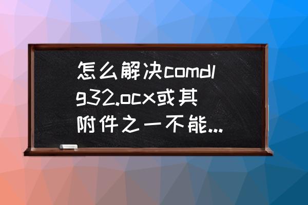 ie浏览器如何自动安装ocx控件 怎么解决comdlg32.ocx或其附件之一不能正确注册？