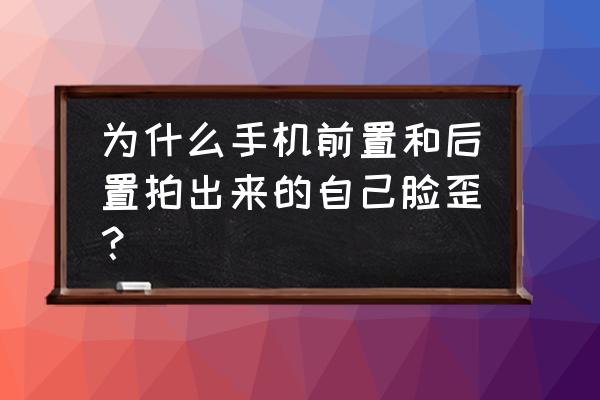 为什么无缘无故脸会变歪 为什么手机前置和后置拍出来的自己脸歪？